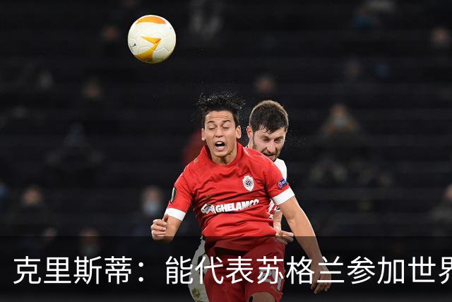 克里斯蒂：能代表苏格兰参加世界杯很兴奋 期待参加与巴西的比赛